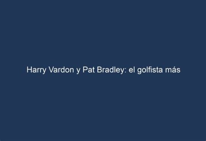Harry Vardon & Pat Bradley the Most Influential Golfer and the Grand